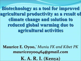 Biotechnology as a tool for improved agricultural productivity as a result of climate change and solution to reduced global warming due to agricultural activities Maurice E. Oyoo, *   Muniu FK and Kibet PK   [email_address] K. A. R. I.  (Kenya) 