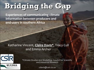 Bridging the Gap *Climate Studies and Modelling, Council for Scientific and Industrial Research [email_address] Experiences of communicating climate information between producers and end-users in southern Africa Katharine Vincent,  Claire Davis* , Tracy Cull and Emma Archer 