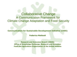 Collaborative Change A Communication Framework for  Climate Change Adaptation and Food Security Communication for Sustainable Development Initiative (CSDI) Federica Matteoli Research and Extension Branch (OEKR) Office of Knowledge Exchange, Research and Extension Food and Agriculture Organization of the United Nations 