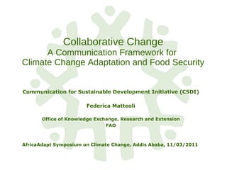 Collaborative Change A Communication Framework for  Climate Change Adaptation and Food Security Communication for Sustainable Development Initiative (CSDI) Federica Matteoli Office of Knowledge Exchange, Research and Extension FAO AfricaAdapt Symposium on Climate Change, Addis Ababa, 11/03/2011  