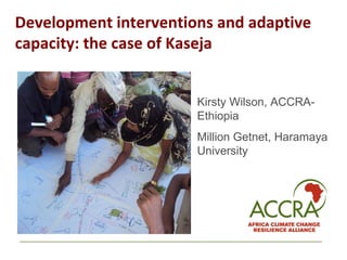 Development interventions and adaptive capacity: the case of Kaseja  Kirsty Wilson, ACCRA-Ethiopia  Million Getnet, Haramaya University  