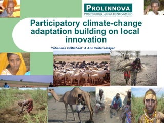 Participatory climate-change adaptation building on local  innovation Yohannes G/Michael  & Ann Waters-Bayer 
