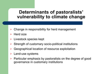 Determinants of pastoralists’ vulnerability to climate change Change in responsibility for herd management  Herd size Livestock species kept Strength of customary socio-political institutions Geographical location of resource exploitation Land-use systems Particular emphasis by pastoralists on the degree of good governance in customary institutions 