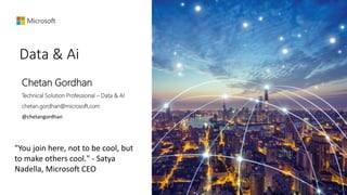 Data & Ai
Chetan Gordhan
Technical Solution Professional – Data & AI
chetan.gordhan@microsoft.com
@chetangordhan
"You join here, not to be cool, but
to make others cool." - Satya
Nadella, Microsoft CEO
 