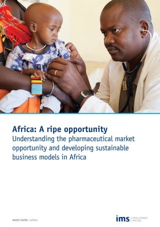 Africa: A ripe opportunity 
Understanding the pharmaceutical market 
opportunity and developing sustainable 
business models in Africa 
WHITE PAPER | AFRICA 
 