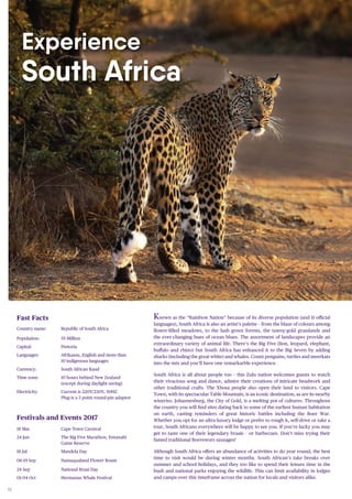 10
Known as the “Rainbow Nation” because of its diverse population (and 11 oﬃcial
languages), South Africa is also an artist’s palette – from the blaze of colours among
flower-filled meadows, to the lush green forests, the tawny-gold grasslands and
the ever-changing hues of ocean blues. The assortment of landscapes provide an
extraordinary variety of animal life. There’s the Big Five (lion, leopard, elephant,
buffalo and rhino) but South Africa has enhanced it to the Big Seven by adding
sharks (including the great white) and whales. Count penguins, turtles and meerkats
into the mix and you’ll have one remarkarble experience.
South Africa is all about people too – this Zulu nation welcomes guests to watch
their vivacious song and dance, admire their creations of intricate beadwork and
other traditional crafts. The Xhosa people also open their land to visitors. Cape
Town, with its spectacular Table Mountain, is an iconic destination, as are its nearby
wineries. Johannesburg, the City of Gold, is a melting pot of cultures. Throughout
the country you will find sites dating back to some of the earliest human habitation
on earth, casting reminders of great historic battles including the Boer War.
Whether you opt for an ultra-luxury lodge or prefer to rough it, self-drive or take a
tour, South Africans everywhere will be happy to see you. If you’re lucky you may
get to taste one of their legendary braais – or barbecues. Don’t miss trying their
famed traditional Boerewors sausages!
Although South Africa offers an abundance of activities to do year round, the best
time to visit would be during winter months. South African’s take breaks over
summer and school holidays, and they too like to spend their leisure time in the
bush and national parks enjoying the wildlife. This can limit availability in lodges
and camps over this timeframe across the nation for locals and visitors alike.
Experience
South Africa
Fast Facts
Country name: Republic of South Africa
Population: 55 Million
Capital: Pretoria
Languages: Afrikaans, English and more than
10 indigenous languages
Currency: South African Rand
Time zone: 10 hours behind New Zealand
(except during daylight saving)
Electricity: Current is 220V/230V, 50HZ
Plug is a 3 point round-pin adaptor
Festivals and Events 2017
18 Mar Cape Town Carnival
24 Jun The Big Five Marathon, Entanabi
Game Reserve
18 Jul Mandela Day
06-19 Sep Namaqualand Flower Route
24 Sep National Braai Day
01-04 Oct Hermanus Whale Festival
 