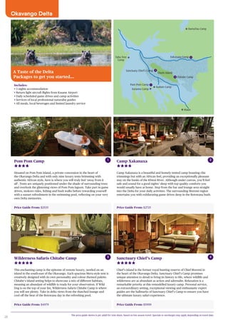 28
Tubu Tree
Camp
DumaTau Camp
Maun
Xudum Camp
Chiefs Island
Sanctuary Chief’s Camp
Chitabe Camp
1
2
3
3
Pom Pom Camp
Xakanaxa Camp
Xaranna Camp
4
Includes:
• 3 nights accommodation
• Return light aircraft flights from Kasane Airport
• Daily scheduled game drives and camp activities
• Services of local professional naturalist guides
• All meals, local beverages and limited laundry service
Price Guide From: $2535
Pom Pom Camp
Situated on Pom Pom Island, a private concession in the heart of
the Okavango Delta and with only nine luxury tents brimming with
authentic African style, here is where you will truly feel ‘away from it
all’. Tents are uniquely positioned under the shade of surrounding trees
and overlook the glistening views of Pom Pom lagoon. Take part in game
drives, mokoro rides, fishing and bush walks before rewarding yourself
with a sunset refreshment in the swimming pool, reflecting on your very
own Delta memories.
Price Guide From: $2725
Camp Xakanaxa
Camp Xakanaxa is a beautiful and homely tented camp boasting chic
trimmings but with an African feel, providing an exceptionally pleasant
stay on the banks of the Khwai River. Although under canvas, you’ll feel
safe and sound for a good nights’ sleep with top quality comforts you
would usually have at home. Step from the bar and lounge area straight
into the Delta for your daily activities. The surrounding Moremi region
entertains you with exhilarating game drives deep in the Botswana bush.
Price Guide From: $5999
Sanctuary Chief’s Camp
Chief’s Island is the former royal hunting reserve of Chief Moremi in
the heart of the Okavango Delta. Sanctuary Chief’s Camp promises
unique attention to detail to bring its history to life, where wildlife and
wilderness are as abundant as action and adrenalin. Relaxation is a
remarkable priority at this remodelled luxury camp. Personal service,
an extraordinary setting, exceptional viewing and enthusiastic expert
guides are the hallmarks of Sanctuary Chief’s Camp to ensure you have
the ultimate luxury safari experience.
The price guide shown is per adult for twin share, based on low season travel. Specials or surcharges may apply depending on travel date.
A Taste of the Delta
Packages to get you started...
1 2
4
Okavango Delta
Price Guide From: $4979
Wilderness Safaris Chitabe Camp
This enchanting camp is the epitome of remote luxury, nestled on an
island in the south-east of the Okavango. Each spacious Meru-style tent is
creatively designed with its own personality and colour themed palette.
Chitabe’s island setting helps to showcase a mix of different habitats,
meaning an abundant of wildlife is ready for your observation. If Wild
Dog is on the top of your list, Wilderness Safaris Chitabe Camp is where
you will see plenty. Take in delta views from the thatched lounge and
cool off the heat of the Botswana day in the refreshing pool.
3
 