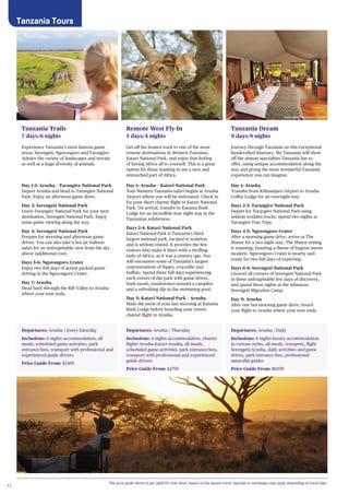 42
Departures: Arusha / Every Saturday
Inclusions: 6 nights accommodation, all
meals, scheduled game activities, park
entrance fees, transport with professional and
experienced guide drivers
Price Guide From: $3495
Tanzania Trails
7 days/6 nights
Experience Tanzania’s most famous game
areas, Serengeti, Ngorongoro and Tarangire.
Admire the variety of landscapes and terrain
as well as a huge diversity of animals.
Day 1-2: Arusha – Tarangire National Park
Depart Arusha and head to Tarangire National
Park. Enjoy an afternoon game drive.
Day 3: Serengeti National Park
Leave Tarangire National Park for your next
destination, Serengeti National Park. Enjoy
some game viewing along the way.
Day 4: Serengeti National Park
Prepare for morning and afternoon game
drives. You can also take a hot air balloon
safari for an unforgettable view from the sky
above (additional cost).
Days 5-6: Ngorongoro Crater
Enjoy two full days of action packed game
driving in the Ngorongoro Crater.
Day 7: Arusha
Head back through the Rift Valley to Arusha
where your tour ends.
Departures: Arusha / Thursday
Inclusions: 4 nights accommodation, charter
flights Arusha-Katavi-Arusha, all meals,
scheduled game activities, park entrance fees,
transport with professional and experienced
guide drivers
Price Guide From: $4795
Remote West Fly-In
5 days/4 nights
Get off the beaten track to one of the most
remote destinations in Western Tanzania,
Katavi National Park, and enjoy that feeling
of having Africa all to yourself. This is a great
option for those wanting to see a new and
untouched part of Africa.
Day 1: Arusha – Katavi National Park
Your Western Tanzania safari begins at Arusha
Airport where you will be welcomed. Check in
for your short charter flight to Katavi National
Park. On arrival, transfer to Katuma Bush
Lodge for an incredible four night stay in the
Tanzanian wilderness.
Days 2-4: Katavi National Park
Katavi National Park is Tanzania’s third
largest national park, located in isolation
and is seldom visited. It provides the few
visitors who make it there with a thrilling
taste of Africa, as it was a century ago. You
will encounter some of Tanzania’s largest
concentrations of hippo, crocodile and
buffalo. Spend three full days experiencing
each corner of the park with game drives,
bush meals, sundowners around a campfire
and a refreshing dip in the swimming pool.
Day 5: Katavi National Park – Arusha
Make the most of your last morning at Katuma
Bush Lodge before boarding your return
charter flight to Arusha.
Departures: Arusha / Daily
Inclusions: 8 nights luxury accommodation
in various styles, all meals, transport, flight
Serengeti/Arusha, daily activities and game
drives, park entrance fees, professional
naturalist guides
Price Guide From: $8399
Tanzania Dream
9 days/8 nights
Journey through Tanzania on this exceptional
handcrafted itinerary. My Tanzania will show
off the utmost specialties Tanzania has to
offer, using unique accommodation along the
way and giving the most wonderful Tanzania
experience you can imagine.
Day 1: Arusha
Transfer from Kilimanjaro Airport to Arusha
Coffee Lodge for an overnight stay.
Days 2-3: Tarangire National Park
Depart for Tarangire National Park using
seldom trodden tracks. Spend two nights at
Tarangire Tree Tops.
Days 4-5: Ngorongoro Crater
After a morning game drive, arrive at The
Manor for a two night stay. The Manor setting
is stunning, boasting a theme of bygone meets
modern. Ngorongoro Crater is nearby and
ready for two full days of exploring.
Days 6-8: Serengeti National Park
Unravel all corners of Serengeti National Park
in these unforgettable few days of discovery,
and spend three nights at the infamous
Serengeti Migration Camp.
Day 9: Arusha
After one last morning game drive, board
your flight to Arusha where your tour ends.
Tanzania Tours
The price guide shown is per adult for twin share, based on low season travel. Specials or surcharges may apply depending on travel date.
Serengeti Migration Camp
 