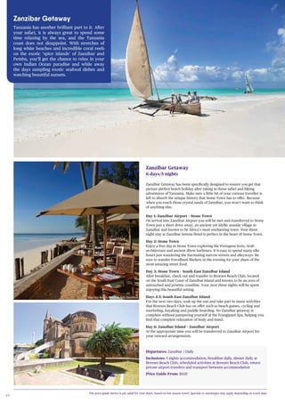 44
Zanzibar Getaway has been specifically designed to ensure you get that
picture perfect beach holiday after taking in those safari and hiking
adventures of Tanzania. Make sure a little bit of your curious traveller is
left to absorb the unique history that Stone Town has to offer. Because
when you reach those crystal sands of Zanzibar, you won’t want to think
of anything else.
Zanzibar Getaway
6 days/5 nights
Day 1: Zanzibar Airport – Stone Town
On arrival into Zanzibar Airport you will be met and transferred to Stone
Town just a short drive away, an ancient yet idyllic seaside village in
Zanzibar and known to be Africa’s most enchanting town. Your three
night stay at Zanzibar Serena Hotel is perfect in the heart of Stone Town.
Day 2: Stone Town
Enjoy a free day in Stone Town exploring the Portugese forts, Arab
architecture and ancient dhow harbours. It is easy to spend many idle
hours just wandering the fascinating narrow streets and alleyways. Be
sure to wander Forodhani Markets in the evening for your share of the
most amazing street food.
Day 3: Stone Town – South East Zanzibar Island
After breakfast, check out and transfer to Breezes Beach Club, located
on the South East Coast of Zanzibar Island and known to be an area of
untouched and pristine coastline. Your next three nights will be spent
enjoying this beautiful setting.
Days 4-5: South East Zanzibar Island
For the next two days, soak up the sun and take part in many activities
that Breezes Beach Club has on offer such as beach games, cycling and
snorkeling, kayaking and paddle boarding. No Zanzibar getaway is
complete without pampering yourself at the Frangipani Spa, helping you
find that complete relaxation of body and mind.
Day 6: Zanzibar Island – Zanzibar Airport
At the appropriate time you will be transferred to Zanzibar Airport for
your onward arrangements.
Departures: Zanzibar / Daily
Inclusions: 5 nights accommodation, breakfast daily, dinner daily at
Breezes Beach Club, scheduled activities at Breezes Beach Club, return
private airport transfers and transport between accommodation
Price Guide From: $1125
Zanzibar Getaway
Tanzania has another brilliant part to it. After
your safari, it is always great to spend some
time relaxing by the sea, and the Tanzania
coast does not disappoint. With stretches of
long white beaches and incredible coral reefs
on the exotic ‘spice islands’ of Zanzibar and
Pemba, you’ll get the chance to relax in your
own Indian Ocean paradise and while away
the days sampling exotic seafood dishes and
watching beautiful sunsets.
The price guide shown is per adult for twin share, based on low season travel. Specials or surcharges may apply depending on travel date.
Blue Bay Beach Resort & Spa, Zanzibar
 