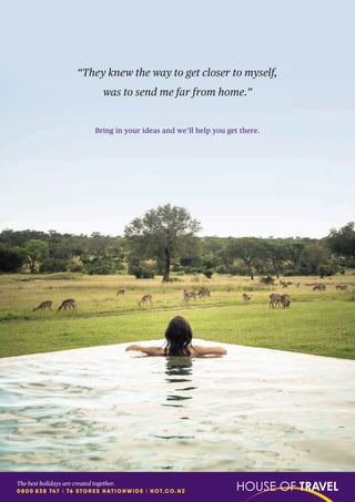 “They knew the way to get closer to myself,
was to send me far from home.”
Bring in your ideas and we’ll help you get there.
The best holidays are created together.
0800 838 747 I 76 STORES NATIONWIDE I HOT.CO.NZ
 