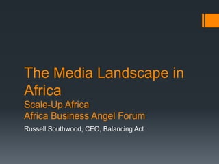 The Media Landscape in
Africa
Scale-Up Africa
Africa Business Angel Forum
Russell Southwood, CEO, Balancing Act
 