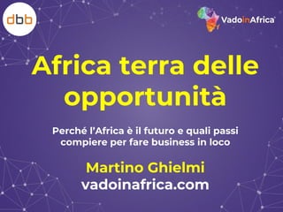 Africa terra delle
opportunità
Perché l’Africa è il futuro e quali passi
compiere per fare business in loco
Martino Ghielmi
vadoinafrica.com
 