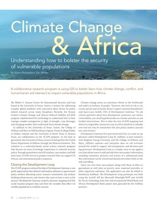 Climate Change
Understanding how to bolster the security
                                           & Africa
of vulnerable populations
By Karen Richardson, Esri Writer




A collaborative research program is using GIS to better learn how climate change, conflict, and
humanitarian aid intersect to impact vulnerable populations in Africa.

The Robert S. Strauss Center for International Security and Law,             Climate change poses an enormous threat to the livelihoods
based at the University of Texas, Austin, is known for addressing         and safety of millions of people. “However, the level of risk is not
complex global problems with innovative ideas driven by policy-           evenly spread and certainly doesn’t respect national boundaries,”
related research across many disciplines. Recently, the Strauss           said Jean-Louis Sarbib, CEO of Development Gateway. “To ask
Center’s Climate Change and African Political Stability (CCAPS)           critical questions about how development assistance can reduce
program implemented Esri technology to understand how to best             vulnerability, you need hyperlocal data on climate and also on aid-
manage complex emergencies in light of drought, crop shortages,           funded interventions. Th is is what the new CCAPS mapping tool
and changing weather that could result from climate change.               shows in a digestible, interactive way. It will no doubt be a valuable
   In addition to the University of Texas, Austin, the College of         new tool not only for researchers but also policy makers, journal-
William and Mary in Williamsburg, Virginia; Trinity College Dublin        ists, and citizens.”
in Dublin, Ireland; and the University of North Texas in Denton,             Development Gateway fi rst partnered with Esri to create an ap-
Texas, are collaborators on the CCAPS program. As the lead or-            plication called Development Loop for AidData. A joint initiative
ganization, the University of Texas receives funding from the United      with Brigham Young University and the College of William and
States Department of Defense through the Minerva Initiative. Th is        Mary, AidData captures and interprets data on aid activities
initiative is a university-based, social science research program         around the world to support aid transparency and decision-mak-
that focuses on areas of strategic importance to national security        ing processes. Development Loop is a simple, easy-to-use applica-
policy. Th rough quantitative and GIS analysis, case studies, and field   tion that allows users to add and edit their own project information,
interviews, CCAPS strives to produce research that can support US,        including comments, pictures, and stories, at a subnational level.
African, and international policy responses.                              Th is information can be viewed and shared with others both on the
                                                                          web and oﬄ ine.
Closing the Development Loop                                                 Users can view their own projects along with those of other or-
The CCAPS program enlisted the help of Development Gateway, a non-        ganizations or with data on poverty rates, maternal mortality, or
profit organization that delivers information solutions to government     other important indicators. The application can also be linked to
policy workers allocating scarce resource investments, aid workers        beneficiary feedback. The Development Loop prototype was built
building infrastructure, and citizens who want to have a voice in the     using the ArcGIS API for Microsoft Silverlight/WPF and ArcGIS
process. Development Gateway created a dynamic mapping tool that          for Server technology from Esri and incorporated World Bank and
could visualize program data and show the variables that affect vul-      African Development Bank project data geocoded by the AidData
nerable populations in a holistic manner.                                 partners.



30   au Summer 2012 esri.com
 