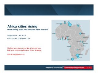 Africa cities rising
Forecasting data and analysis from the EIU


September 18th 2012
© Economist Intelligence Unit




Contact us to learn more about how we can
help your company plan your Africa strategy:

AfricaCities@ eiu.com
 