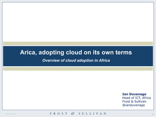 1<0000-00>
Arica, adopting cloud on its own terms
Overview of cloud adoption in Africa
Ian Duvenage
Head of ICT, Africa
Frost & Sullivan
@ianduvenage
 