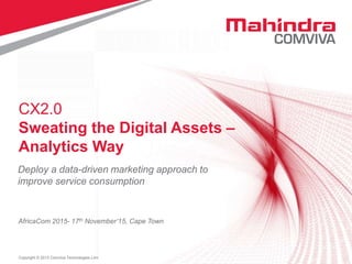 1Copyright © 2013 Comviva Technologies Limited. All rights reserved.
CX2.0
Sweating the Digital Assets –
Analytics Way
AfricaCom 2015- 17th November’15, Cape Town
Deploy a data-driven marketing approach to
improve service consumption
 