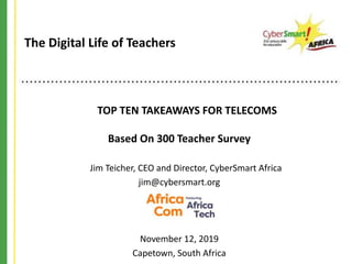 TOP TEN TAKEAWAYS FOR TELECOMS
Based On 300 Teacher Survey
Jim Teicher, CEO and Director, CyberSmart Africa
jim@cybersmart.org
November 12, 2019
Capetown, South Africa
The Digital Life of Teachers
 