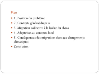 Plan 1. Position du problème 2. Contexte général du pays 3. Migration collective à la lisière du chaos 4. Adaptation au contexte local 5. Conséquences des migrations dues aux changements climatiques Conclusion 