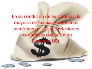 En su condición de ex colonias, la
 mayoría de los países africanos
 mantienen estrechas relaciones
    económicas con la Unión
         Europea (UE).
 