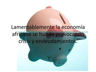 Lamentablemente la economía
africana se hunde provocando
   crisis y endeudamientos.
 