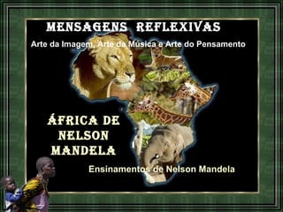 MENSAGENS  REFLEXIVAS   Arte da Imagem, Arte da Música e Arte do Pensamento  ÁFRICA DE NELSON MANDELA Ensinamentos de Nelson Mandela 