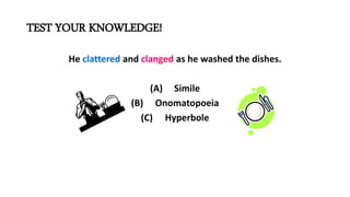 TEST YOUR KNOWLEDGE!
He clattered and clanged as he washed the dishes.
(A) Simile
(B) Onomatopoeia
(C) Hyperbole
 