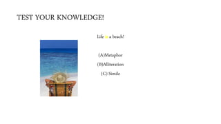 TEST YOUR KNOWLEDGE!
Life is a beach!
(A)Metaphor
(B)Alliteration
(C) Simile
 