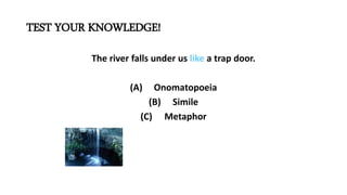 TEST YOUR KNOWLEDGE!
The river falls under us like a trap door.
(A) Onomatopoeia
(B) Simile
(C) Metaphor
 