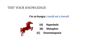 TEST YOUR KNOWLEDGE!
I’m so hungry I could eat a horse!
(A) Hyperbole
(B) Metaphor
(C) Onomatopoeia
 