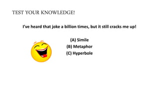TEST YOUR KNOWLEDGE!
I’ve heard that joke a billion times, but it still cracks me up!
(A) Simile
(B) Metaphor
(C) Hyperbole
 