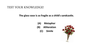 TEST YOUR KNOWLEDGE!
The glass vase is as fragile as a child’s sandcastle.
(A) Metaphor
(B) Alliteration
(C) Simile
 