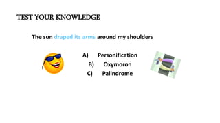 TEST YOUR KNOWLEDGE
The sun draped its arms around my shoulders
A) Personification
B) Oxymoron
C) Palindrome
 