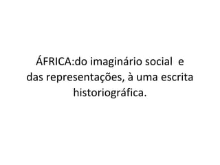 ÁFRICA:do imaginário social e
das representações, à uma escrita
historiográfica.
 