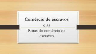 Comércio de escravos
e as
Rotas do comércio de
escravos
 