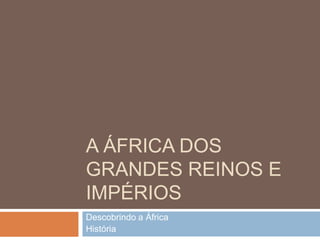 A ÁFRICA DOS
GRANDES REINOS E
IMPÉRIOS
Descobrindo a África
História
 