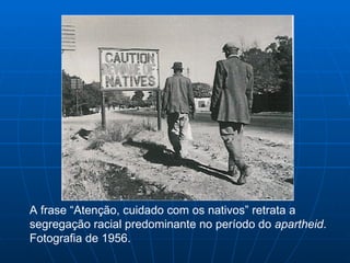 A frase “Atenção, cuidado com os nativos” retrata a
segregação racial predominante no período do apartheid.
Fotografia de 1956.
 