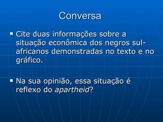 Conversa
   Cite duas informações sobre a
    situação econômica dos negros sul-
    africanos demonstradas no texto e no
    gráfico.

   Na sua opinião, essa situação é
    reflexo do apartheid?
 