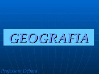 GEOGRAFIA

Professora Débora
 