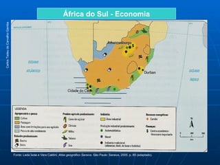 África do Sul - Economia
Carlos Tadeu de Carvalho Gamba




                                 Fonte: Leda Ísola e Vera Caldini. Atlas geográfico Saraiva. São Paulo: Saraiva, 2005. p. 85 (adaptado).
 