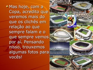 Mas hoje, com a Copa, acredito que veremos mais do que os clichês em relação ao que sempre falam e o que sempre vemos por aí. Pensando nisso, trouxemos algumas fotos para vocês!  