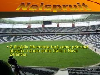 O Estádio Mbombela terá como principal atração o duelo entre Itália e Nova Zelândia.   Nelspruit  