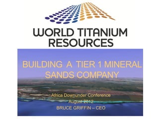 BUILDING A TIER 1 MINERAL
     SANDS COMPANY

      Africa Downunder Conference
               August 2012
         BRUCE GRIFFIN – CEO
 