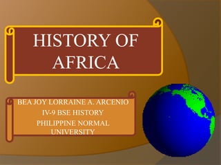 BEA JOY LORRAINE A. ARCENIO
IV-9 BSE HISTORY
PHILIPPINE NORMAL
UNIVERSITY
HISTORY OF
AFRICA
 