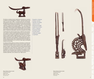 36 37
Os bamana ou bambara ficaram amplamente conhecidos por resistirem
ao islamismo, daí a denominação de “bambara”, criada pelos vizinhos muçul-
manos, que quer dizer “infiéis”. A economia desse povo está baseada
principalmente na agricultura. Há um provérbio local muito comum que declara:
“O mundo começou e terminará com a agricultura”. Uma das formas dos bamana
celebrarem o sucesso de seus esforços na agricultura – e ao mesmo tempo
manter sua identidade de forte propensão agrícola – é por meio de danças nas
quais utilizam a máscara tchiwara. Estas festividades podem ocorrer nas aldeias
ou nos campos, por exemplo, quando os homens abrem uma nova área de
plantio. O espetáculo da dança aparece, dessa forma, para garantir a boa colheita.
A apresentação das máscaras tchiwara ilustra a relação dos seres humanos
com a natureza. A dança é realizada geralmente por um par de máscaras,
uma feminina e outra masculina, sugerindo a dependência mútua entre o
homem e a mulher e também a relação vital entre o sol e a terra. As máscaras
tchiwara possuem formas que estão relacionadas a animais reais, como o
antílope, mas também a seres mitológicos. A representação desse animal na
máscara, através dos longos chifres, é explicada pelo fato de ele também ser
associado simbolicamente ao sol. As formas em zigue-zague ou pontiagudas
remetem aos raios solares.
As máscaras tchiwara podem ser verticais ou horizontais. As verticais são
tradicionalmente esculpidas através de um bloco único de madeira, enquanto
as horizontais são quase sempre produzidas em duas partes unidas por
grampos ou pregos. A união das duas partes da tchiwara horizontal represen-
ta a junção entre os dois mundos que a colheita se refere: um é o mundo
da vegetação na superfície, que é relacionado ao dia; e o outro é o mundo
subterrâneo, que é associado à noite, ao alimento e à fertilidade da terra.
Destaca-se aqui um alimento básico na dieta dos povos bamana que é a
voandzeia subterrânea, mais conhecido como “feijão da terra”.
Máscara Tchiwara ou (Tyi wara, Tyi-wara)
Povo Bamana (ou Bambara)
República do Mali
Madeira, couro e metal
26,3 x 56,2 x 8,5 cm
Máscara Tchiwara (ou Tyi wara, Tyi-wara)
Povo Bamana (ou Bambara)
República do Mali
Madeira e pelo animal
97 X 31 X 8 cm
MáscarasTchiwara|PovoBamana
Enquanto a máscara
tchiwara vertical
reproduz um padrão
comum na arte
africana de esculpir
através de um bloco
único, a máscara
horizontal é feita
em duas partes
unidas por pregos
ou grampos.
 