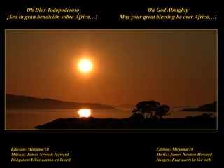 Oh Dios Todopoderoso¡Sea tu gran bendición sobre África…! Oh GodAlmightyMayyourgreatblessingbeoverAfrica…! Edición: Miryana/10Música: James Newton HowardImágenes: Libre acceso en la redEdition: Miryana/10Music: James Newton HowardImages: Free acces in the web