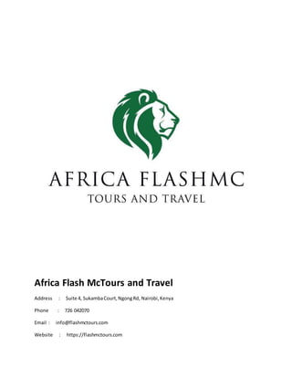 Africa Flash McTours and Travel
Address : Suite 4, SukambaCourt,NgongRd, Nairobi,Kenya
Phone : 726 042070
Email : info@flashmctours.com
Website : https://flashmctours.com
 