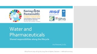 Africa Forum 2019: 18-19 July 2019, Dar es Salaam,Tanzania I #AfricaForum2019
Water and
Pharmaceuticals
Shared responsibilities along the lifecycle
Iris Panorel, D.Sc.
 