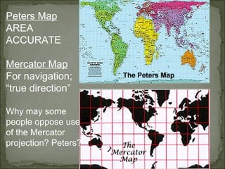 Peters Map AREA ACCURATE Mercator Map For navigation; “true direction” Why may some people oppose use of the Mercator projection? Peters? 