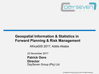 © DaySeven Group (Pty) Ltd. 2016. All rights reserved.
AfricaGIS 2017, Addis Ababa
DaySeven Group (Pty) Ltd
23 November 2017
Patrick Ooro
Director
Geospatial Information & Statistics in
Forward Planning & Risk Management
 