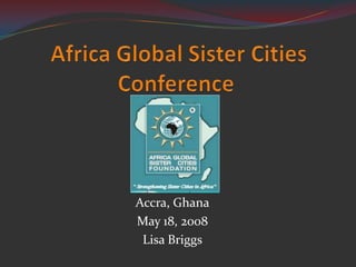  Africa Global Sister Cities Conference Accra, Ghana May 18, 2008 Lisa Briggs 